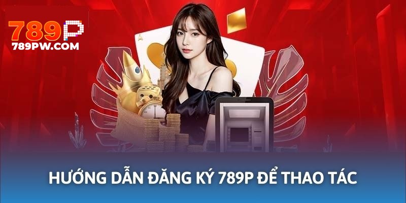 Hướng dẫn đăng ký 789P giúp người chơi dễ dàng thao tác